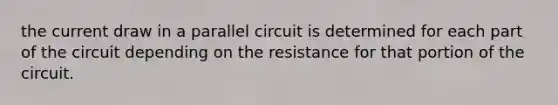 the current draw in a parallel circuit is determined for each part of the circuit depending on the resistance for that portion of the circuit.