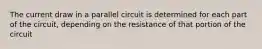 The current draw in a parallel circuit is determined for each part of the circuit, depending on the resistance of that portion of the circuit