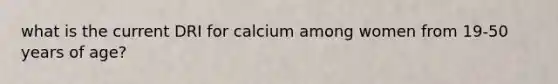 what is the current DRI for calcium among women from 19-50 years of age?