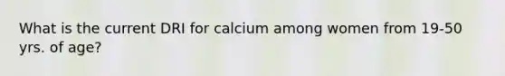 What is the current DRI for calcium among women from 19-50 yrs. of age?