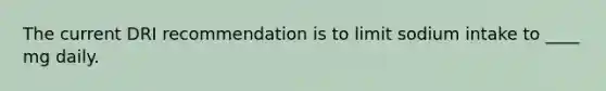 The current DRI recommendation is to limit sodium intake to ____ mg daily.