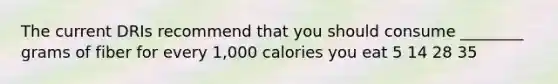 The current DRIs recommend that you should consume ________ grams of fiber for every 1,000 calories you eat 5 14 28 35