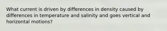 What current is driven by differences in density caused by differences in temperature and salinity and goes vertical and horizontal motions?