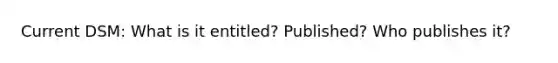 Current DSM: What is it entitled? Published? Who publishes it?