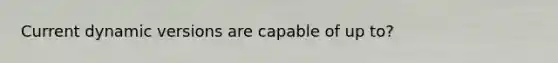 Current dynamic versions are capable of up to?