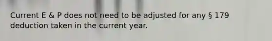 Current E & P does not need to be adjusted for any § 179 deduction taken in the current year.