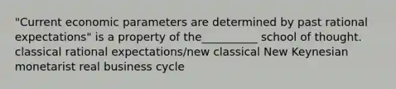 "Current economic parameters are determined by past rational expectations" is a property of the__________ school of thought. classical rational expectations/new classical New Keynesian monetarist real business cycle