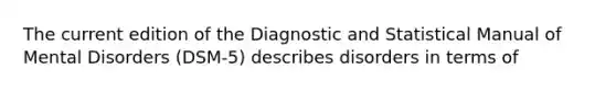 The current edition of the Diagnostic and Statistical Manual of Mental Disorders (DSM-5) describes disorders in terms of