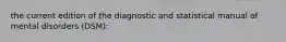 the current edition of the diagnostic and statistical manual of mental disorders (DSM):