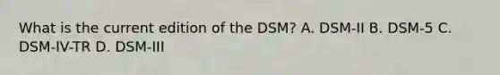 What is the current edition of the DSM? A. DSM-II B. DSM-5 C. DSM-IV-TR D. DSM-III