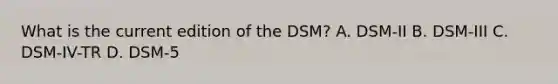 What is the current edition of the DSM? A. DSM-II B. DSM-III C. DSM-IV-TR D. DSM-5