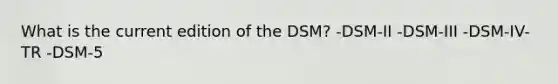 What is the current edition of the DSM? -DSM-II -DSM-III -DSM-IV-TR -DSM-5