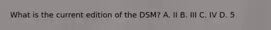 What is the current edition of the DSM? A. II B. III C. IV D. 5