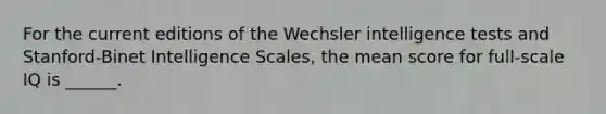 For the current editions of the Wechsler intelligence tests and Stanford-Binet Intelligence Scales, the mean score for full-scale IQ is ______.