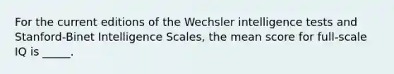 For the current editions of the Wechsler intelligence tests and Stanford-Binet Intelligence Scales, the mean score for full-scale IQ is _____.