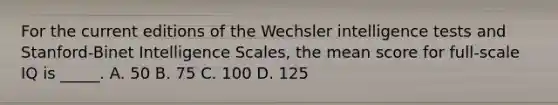 For the current editions of the Wechsler <a href='https://www.questionai.com/knowledge/kbdP4YrASs-intelligence-tests' class='anchor-knowledge'>intelligence tests</a> and Stanford-Binet Intelligence Scales, the mean score for full-scale IQ is _____. A. 50 B. 75 C. 100 D. 125