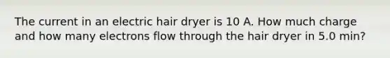 The current in an electric hair dryer is 10 A. How much charge and how many electrons flow through the hair dryer in 5.0 min?