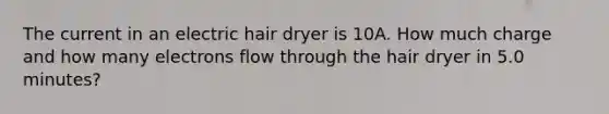 The current in an electric hair dryer is 10A. How much charge and how many electrons flow through the hair dryer in 5.0 minutes?