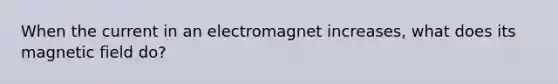 When the current in an electromagnet increases, what does its magnetic field do?