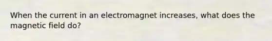 When the current in an electromagnet increases, what does the magnetic field do?