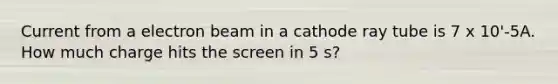 Current from a electron beam in a cathode ray tube is 7 x 10'-5A. How much charge hits the screen in 5 s?