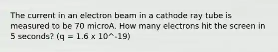 The current in an electron beam in a cathode ray tube is measured to be 70 microA. How many electrons hit the screen in 5 seconds? (q = 1.6 x 10^-19)