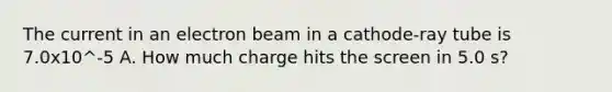 The current in an electron beam in a cathode-ray tube is 7.0x10^-5 A. How much charge hits the screen in 5.0 s?