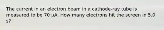 The current in an electron beam in a cathode-ray tube is measured to be 70 µA. How many electrons hit the screen in 5.0 s?