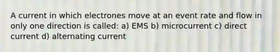 A current in which electrones move at an event rate and flow in only one direction is called: a) EMS b) microcurrent c) direct current d) alternating current