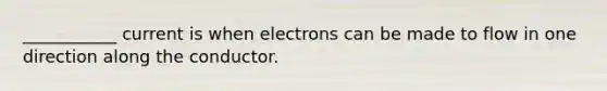 ___________ current is when electrons can be made to flow in one direction along the conductor.