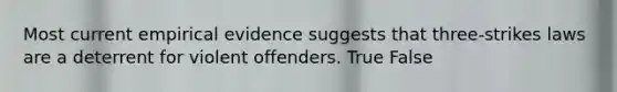 Most current empirical evidence suggests that three-strikes laws are a deterrent for violent offenders. True False