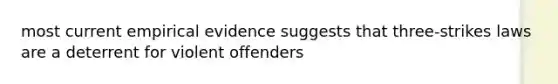 most current empirical evidence suggests that three-strikes laws are a deterrent for violent offenders