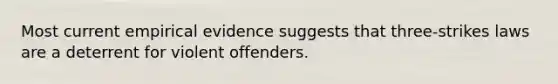 Most current empirical evidence suggests that three-strikes laws are a deterrent for violent offenders.