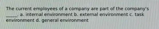 The current employees of a company are part of the company's _____. a. internal environment b. external environment c. task environment d. general environment