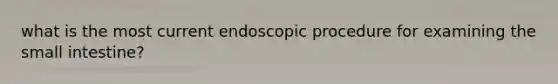 what is the most current endoscopic procedure for examining the small intestine?