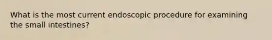 What is the most current endoscopic procedure for examining the small intestines?