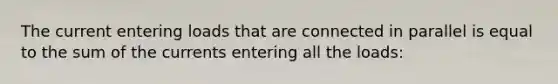 The current entering loads that are connected in parallel is equal to the sum of the currents entering all the loads: