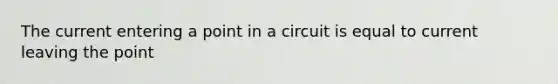 The current entering a point in a circuit is equal to current leaving the point