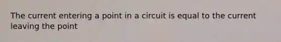 The current entering a point in a circuit is equal to the current leaving the point