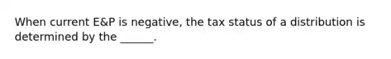 When current E&P is negative, the tax status of a distribution is determined by the ______.