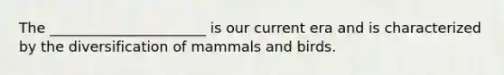 The ______________________ is our current era and is characterized by the diversification of mammals and birds.