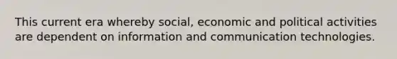 This current era whereby social, economic and political activities are dependent on information and communication technologies.