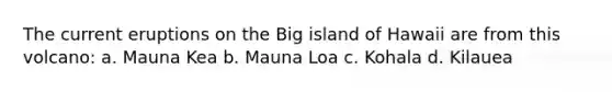 The current eruptions on the Big island of Hawaii are from this volcano: a. Mauna Kea b. Mauna Loa c. Kohala d. Kilauea