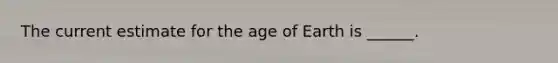 The current estimate for the age of Earth is ______.