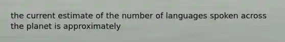 the current estimate of the number of languages spoken across the planet is approximately