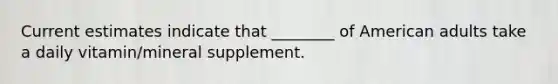 Current estimates indicate that ________ of American adults take a daily vitamin/mineral supplement.