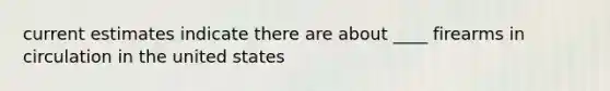 current estimates indicate there are about ____ firearms in circulation in the united states