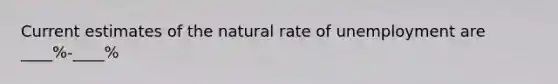 Current estimates of the natural rate of unemployment are ____%-____%