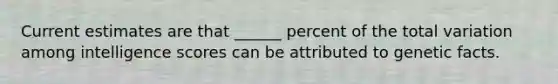 Current estimates are that ______ percent of the total variation among intelligence scores can be attributed to genetic facts.