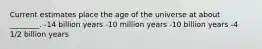 Current estimates place the age of the universe at about ________. -14 billion years -10 million years -10 billion years -4 1/2 billion years